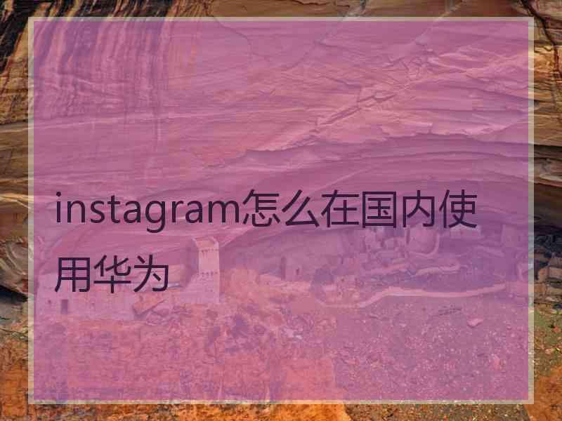 instagram怎么在国内使用华为