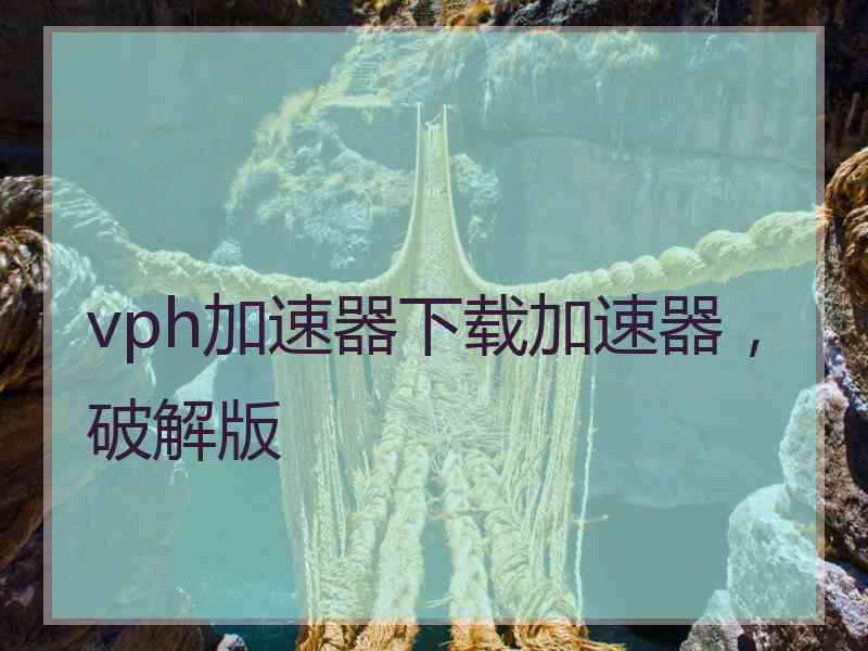 vph加速器下载加速器，破解版