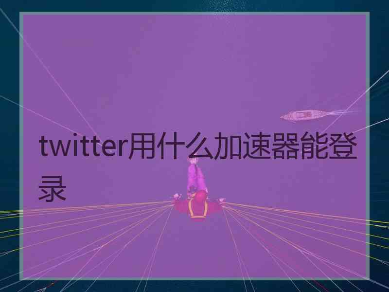 twitter用什么加速器能登录